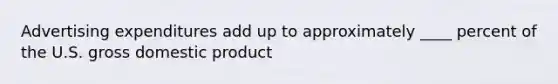 Advertising expenditures add up to approximately ____ percent of the U.S. gross domestic product