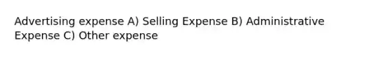 Advertising expense A) Selling Expense B) Administrative Expense C) Other expense