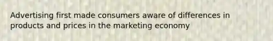 Advertising first made consumers aware of differences in products and prices in the marketing economy