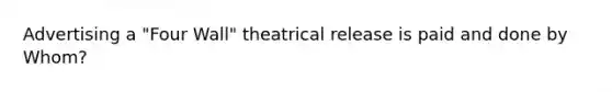 Advertising a "Four Wall" theatrical release is paid and done by Whom?