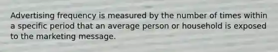 Advertising frequency is measured by the number of times within a specific period that an average person or household is exposed to the marketing message.