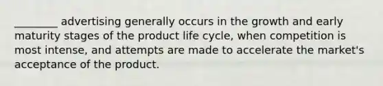 ________ advertising generally occurs in the growth and early maturity stages of the product life cycle, when competition is most intense, and attempts are made to accelerate the market's acceptance of the product.