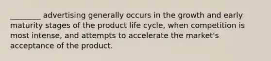 ________ advertising generally occurs in the growth and early maturity stages of the product life cycle, when competition is most intense, and attempts to accelerate the market's acceptance of the product.