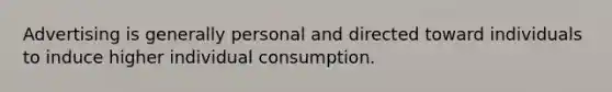 Advertising is generally personal and directed toward individuals to induce higher individual consumption.