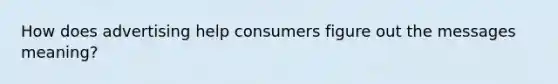 How does advertising help consumers figure out the messages meaning?