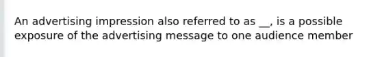 An advertising impression also referred to as __, is a possible exposure of the advertising message to one audience member