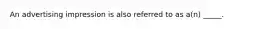 An advertising impression is also referred to as a(n) _____.