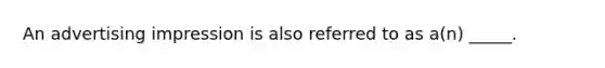 An advertising impression is also referred to as a(n) _____.