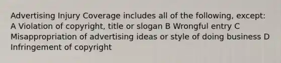 Advertising Injury Coverage includes all of the following, except: A Violation of copyright, title or slogan B Wrongful entry C Misappropriation of advertising ideas or style of doing business D Infringement of copyright