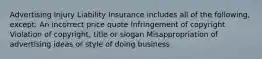 Advertising Injury Liability Insurance includes all of the following, except: An incorrect price quote Infringement of copyright Violation of copyright, title or slogan Misappropriation of advertising ideas or style of doing business