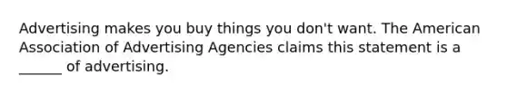 Advertising makes you buy things you don't want. The American Association of Advertising Agencies claims this statement is a ______ of advertising.