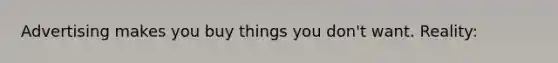 Advertising makes you buy things you don't want. Reality: