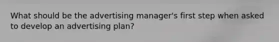 What should be the advertising manager's first step when asked to develop an advertising plan?