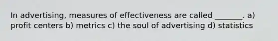 In advertising, measures of effectiveness are called _______. a) profit centers b) metrics c) the soul of advertising d) statistics