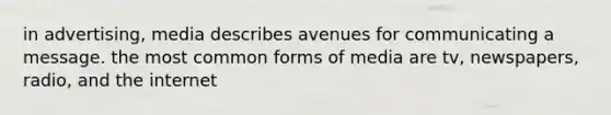 in advertising, media describes avenues for communicating a message. the most common forms of media are tv, newspapers, radio, and the internet