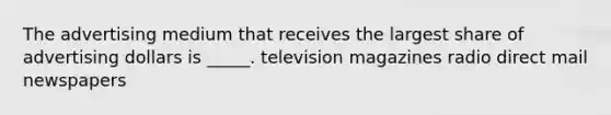 The advertising medium that receives the largest share of advertising dollars is _____. television magazines radio direct mail newspapers