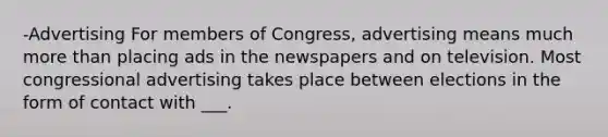 -Advertising For members of Congress, advertising means much more than placing ads in the newspapers and on television. Most congressional advertising takes place between elections in the form of contact with ___.