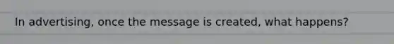 In advertising, once the message is created, what happens?