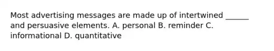 Most advertising messages are made up of intertwined ______ and persuasive elements. A. personal B. reminder C. informational D. quantitative