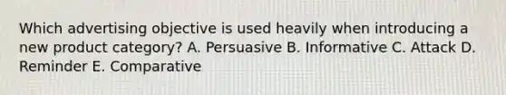 Which advertising objective is used heavily when introducing a new product​ category? A. Persuasive B. Informative C. Attack D. Reminder E. Comparative