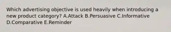 Which advertising objective is used heavily when introducing a new product​ category? A.Attack B.Persuasive C.Informative D.Comparative E.Reminder