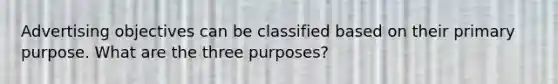 Advertising objectives can be classified based on their primary purpose. What are the three​ purposes?