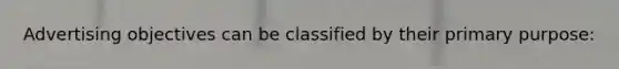 Advertising objectives can be classified by their primary purpose: