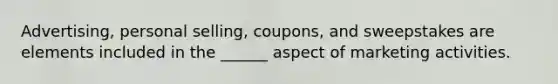 Advertising, personal selling, coupons, and sweepstakes are elements included in the ______ aspect of marketing activities.