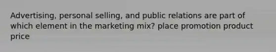 Advertising, personal selling, and public relations are part of which element in the marketing mix? place promotion product price