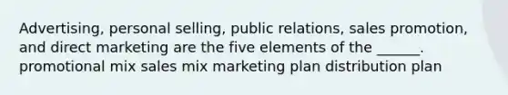 Advertising, personal selling, public relations, sales promotion, and direct marketing are the five elements of the ______. promotional mix sales mix marketing plan distribution plan