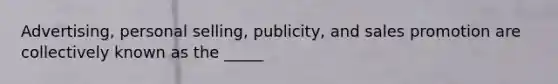 Advertising, personal selling, publicity, and sales promotion are collectively known as the _____
