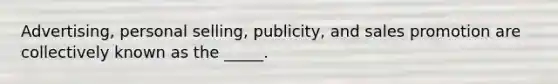 Advertising, personal selling, publicity, and sales promotion are collectively known as the _____.