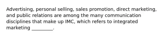 Advertising, personal selling, sales promotion, direct marketing, and public relations are among the many communication disciplines that make up IMC, which refers to integrated marketing _________.