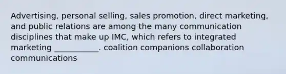 Advertising, personal selling, sales promotion, direct marketing, and public relations are among the many communication disciplines that make up IMC, which refers to integrated marketing ___________. coalition companions collaboration communications