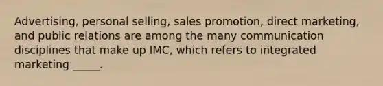 Advertising, personal selling, sales promotion, direct marketing, and public relations are among the many communication disciplines that make up IMC, which refers to integrated marketing _____.