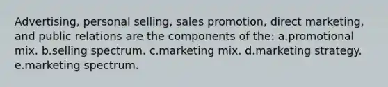 Advertising, personal selling, sales promotion, direct marketing, and public relations are the components of the: a.promotional mix. b.selling spectrum. c.marketing mix. d.marketing strategy. e.marketing spectrum.