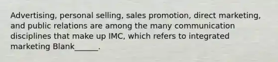 Advertising, personal selling, sales promotion, direct marketing, and public relations are among the many communication disciplines that make up IMC, which refers to integrated marketing Blank______.