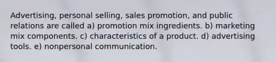 Advertising, personal selling, sales promotion, and public relations are called a) promotion mix ingredients. b) marketing mix components. c) characteristics of a product. d) advertising tools. e) nonpersonal communication.