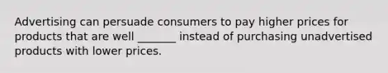 Advertising can persuade consumers to pay higher prices for products that are well _______ instead of purchasing unadvertised products with lower prices.