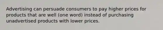 Advertising can persuade consumers to pay higher prices for products that are well (one word) instead of purchasing unadvertised products with lower prices.