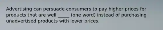 Advertising can persuade consumers to pay higher prices for products that are well _____ (one word) instead of purchasing unadvertised products with lower prices.