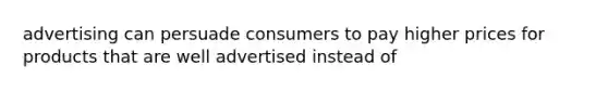 advertising can persuade consumers to pay higher prices for products that are well advertised instead of