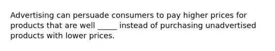 Advertising can persuade consumers to pay higher prices for products that are well _____ instead of purchasing unadvertised products with lower prices.