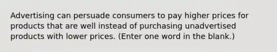 Advertising can persuade consumers to pay higher prices for products that are well instead of purchasing unadvertised products with lower prices. (Enter one word in the blank.)