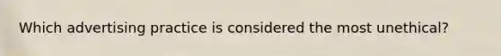Which advertising practice is considered the most unethical?