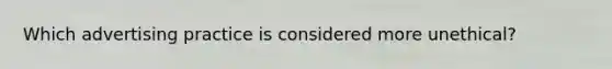 Which advertising practice is considered more unethical?