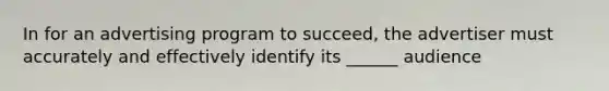 In for an advertising program to succeed, the advertiser must accurately and effectively identify its ______ audience