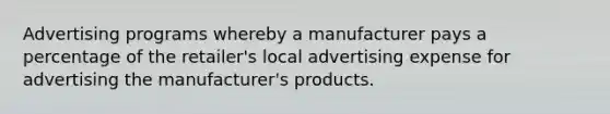 Advertising programs whereby a manufacturer pays a percentage of the retailer's local advertising expense for advertising the manufacturer's products.