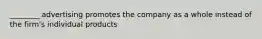 ________ advertising promotes the company as a whole instead of the firm's individual products