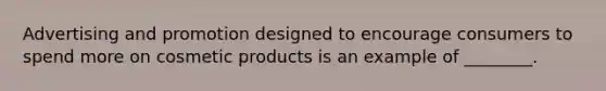 Advertising and promotion designed to encourage consumers to spend more on cosmetic products is an example of ________.